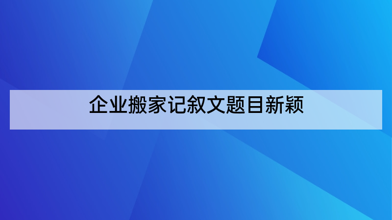 企业搬家记叙文题目新颖