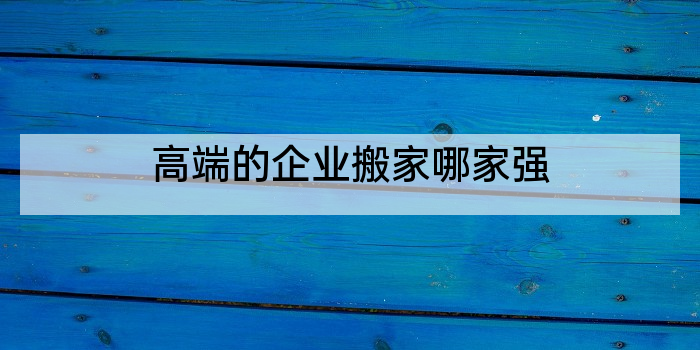 高端的企业搬家哪家强