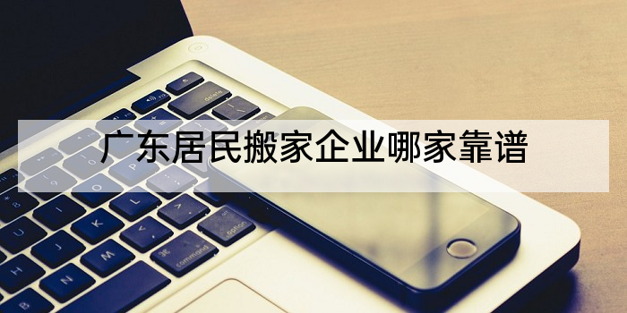广东居民搬家企业哪家靠谱