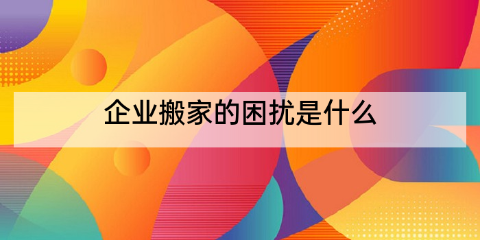 企业搬家的困扰是什么