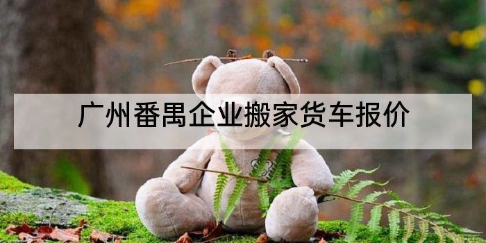 广州番禺企业搬家货车报价