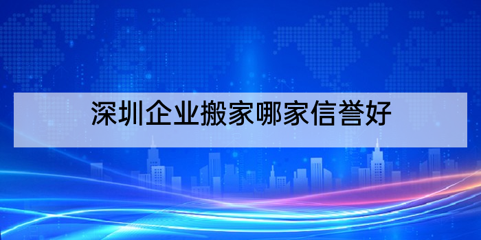 深圳企业搬家哪家信誉好