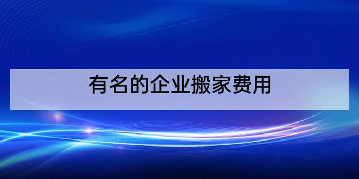 有名的企业搬家费用