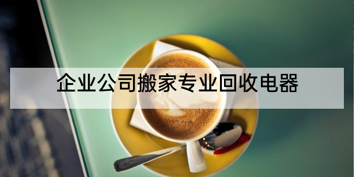 企业公司搬家专业回收电器