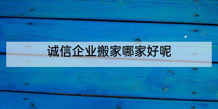 诚信企业搬家哪家好呢