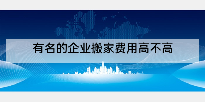 有名的企业搬家费用高不高