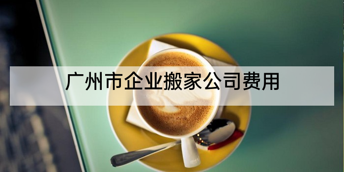 广州市企业搬家公司费用