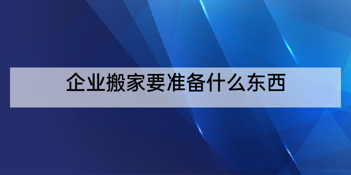 企业搬家要准备什么东西