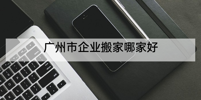 广州市企业搬家哪家好