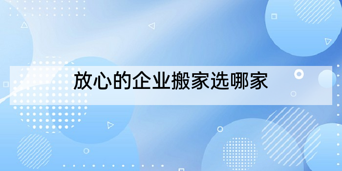 放心的企业搬家选哪家