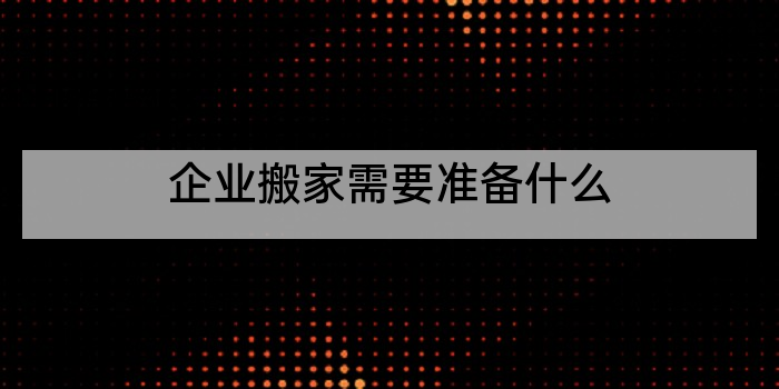 企业搬家需要准备什么