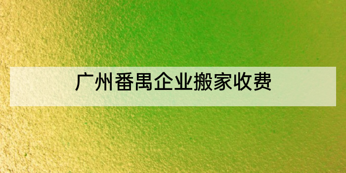 广州番禺企业搬家收费