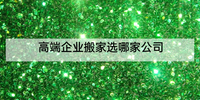 高端企业搬家选哪家公司
