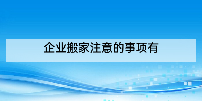 企业搬家注意的事项有