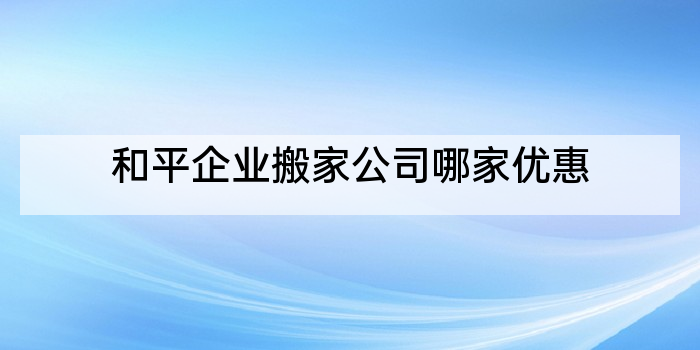 和平企业搬家公司哪家优惠
