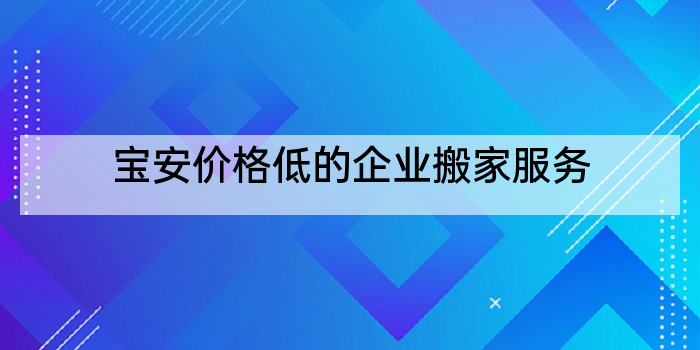 宝安价格低的企业搬家服务