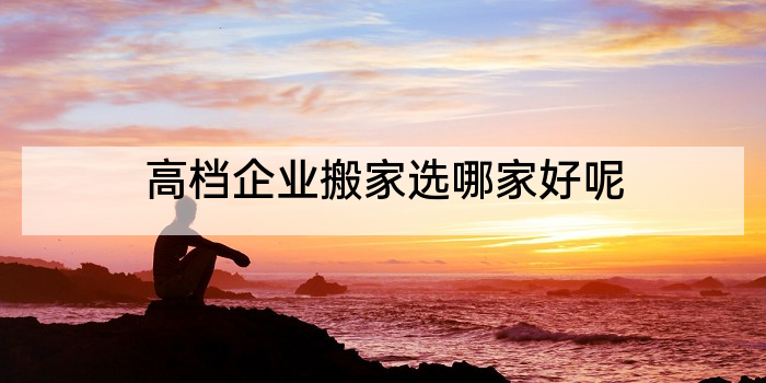 高档企业搬家选哪家好呢